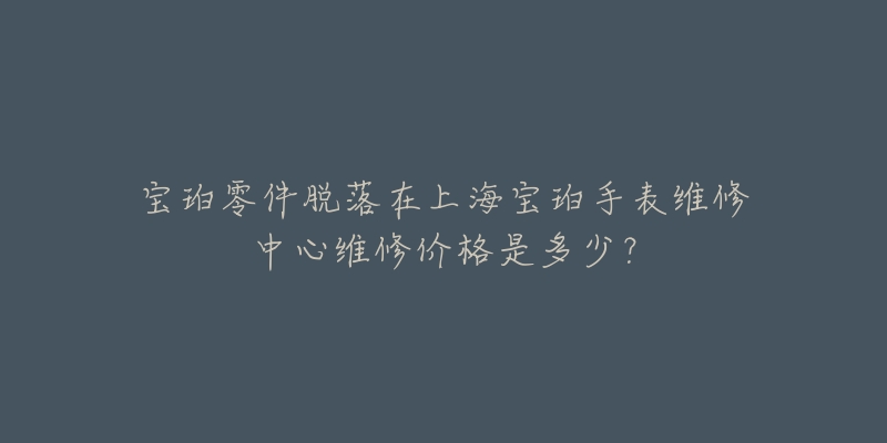 宝珀零件脱落在上海宝珀手表维修中心维修价格是多少？