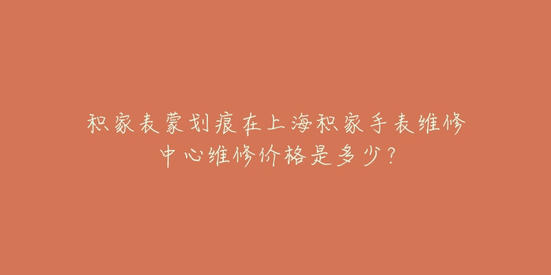 积家表蒙划痕在上海积家手表维修中心维修价格是多少？