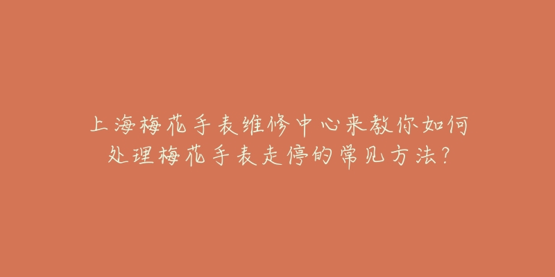 上海梅花手表维修中心来教你如何处理梅花手表走停的常见方法？