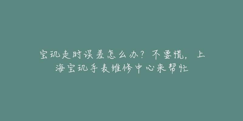 宝玑走时误差怎么办？不要慌，上海宝玑手表维修中心来帮忙