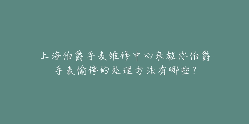 上海伯爵手表维修中心来教你伯爵手表偷停的处理方法有哪些？