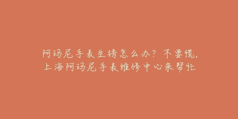 阿玛尼手表生锈怎么办？不要慌，上海阿玛尼手表维修中心来帮忙