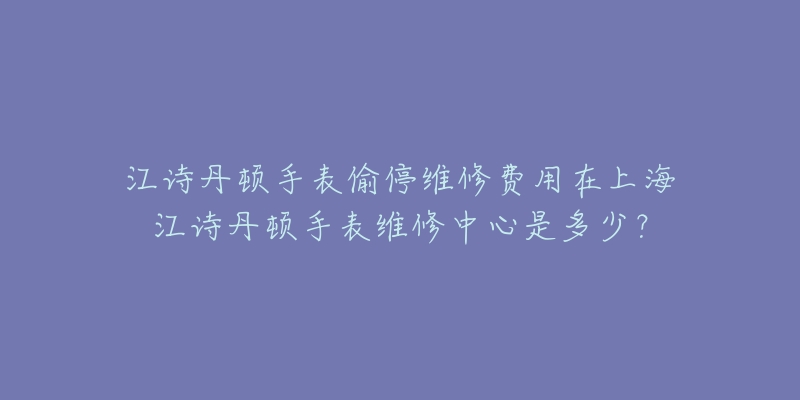 江诗丹顿手表偷停维修费用在上海江诗丹顿手表维修中心是多少？