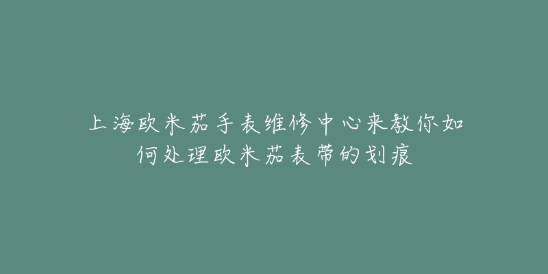 上海欧米茄手表维修中心来教你如何处理欧米茄表带的划痕