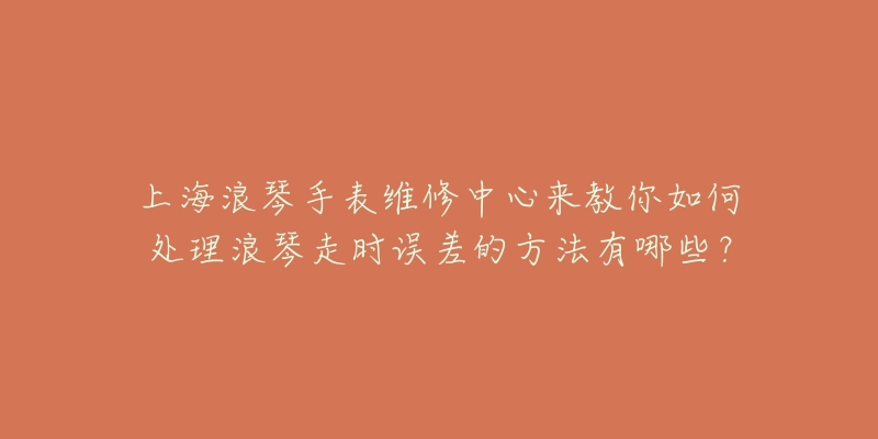 上海浪琴手表维修中心来教你如何处理浪琴走时误差的方法有哪些？