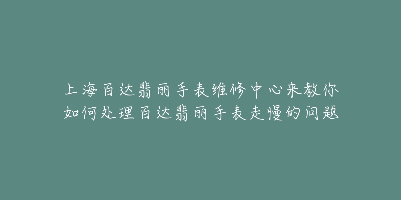 上海百达翡丽手表维修中心来教你如何处理百达翡丽手表走慢的问题