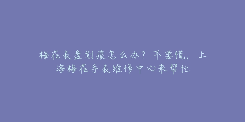 梅花表盘划痕怎么办？不要慌，上海梅花手表维修中心来帮忙