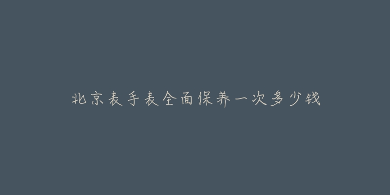 北京表手表全面保养一次多少钱