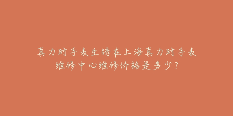 真力时手表生锈在上海真力时手表维修中心维修价格是多少？