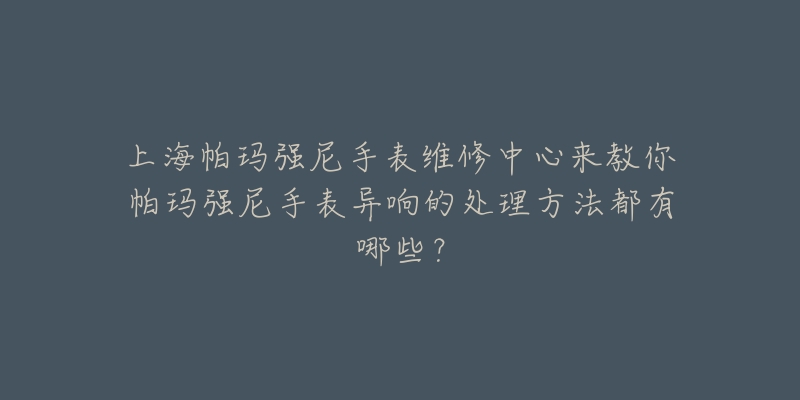 上海帕玛强尼手表维修中心来教你帕玛强尼手表异响的处理方法都有哪些？