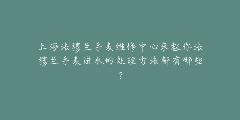 上海法穆兰手表维修中心来教你法穆兰手表进水的处理方法都有哪些？