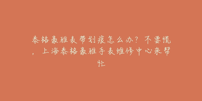 泰格豪雅表带划痕怎么办？不要慌，上海泰格豪雅手表维修中心来帮忙