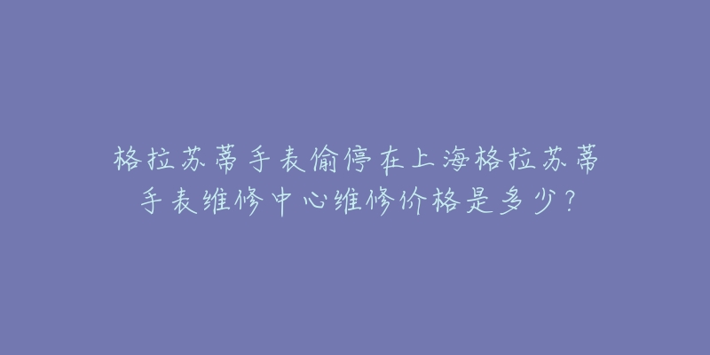 格拉苏蒂手表偷停在上海格拉苏蒂手表维修中心维修价格是多少？