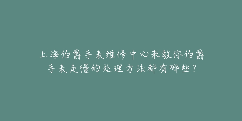 上海伯爵手表维修中心来教你伯爵手表走慢的处理方法都有哪些？