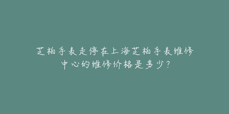 芝柏手表走停在上海芝柏手表维修中心的维修价格是多少？