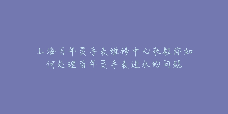 上海百年灵手表维修中心来教你如何处理百年灵手表进水的问题