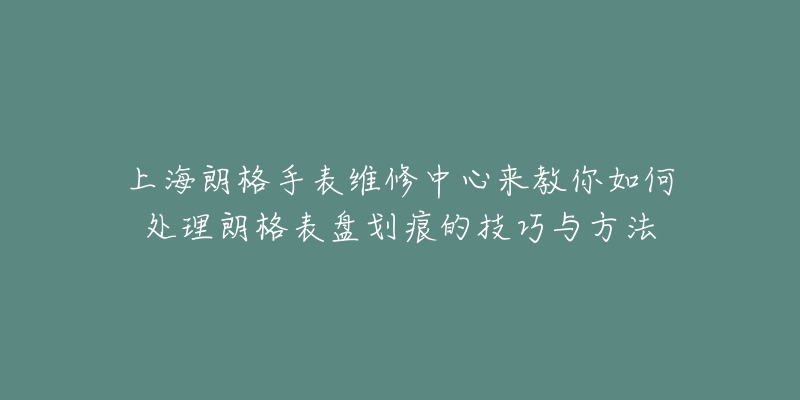 上海朗格手表维修中心来教你如何处理朗格表盘划痕的技巧与方法