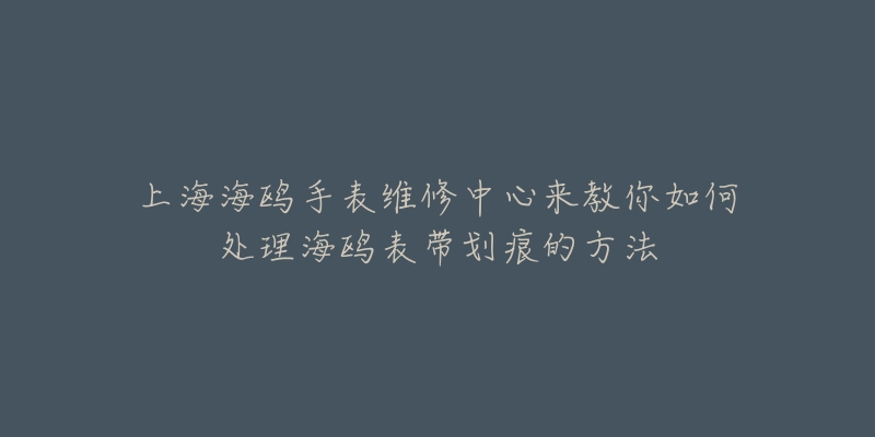 上海海鸥手表维修中心来教你如何处理海鸥表带划痕的方法