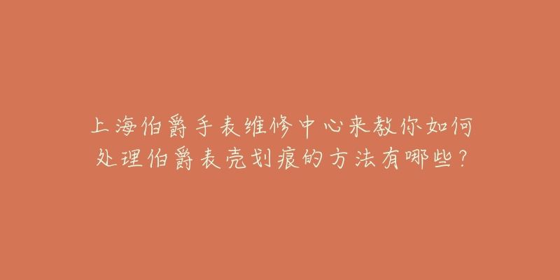 上海伯爵手表维修中心来教你如何处理伯爵表壳划痕的方法有哪些？