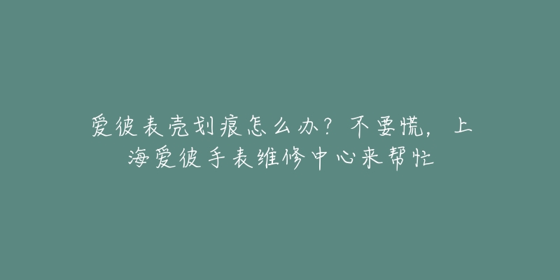 爱彼表壳划痕怎么办？不要慌，上海爱彼手表维修中心来帮忙