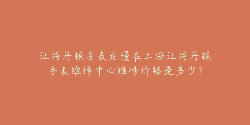 江诗丹顿手表走慢在上海江诗丹顿手表维修中心维修价格是多少？