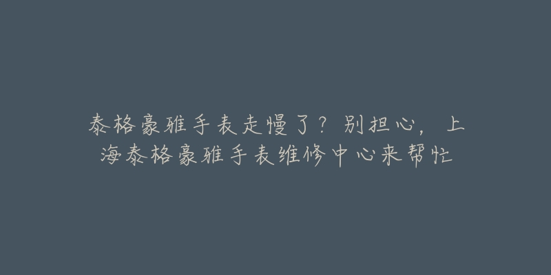 泰格豪雅手表走慢了？别担心，上海泰格豪雅手表维修中心来帮忙