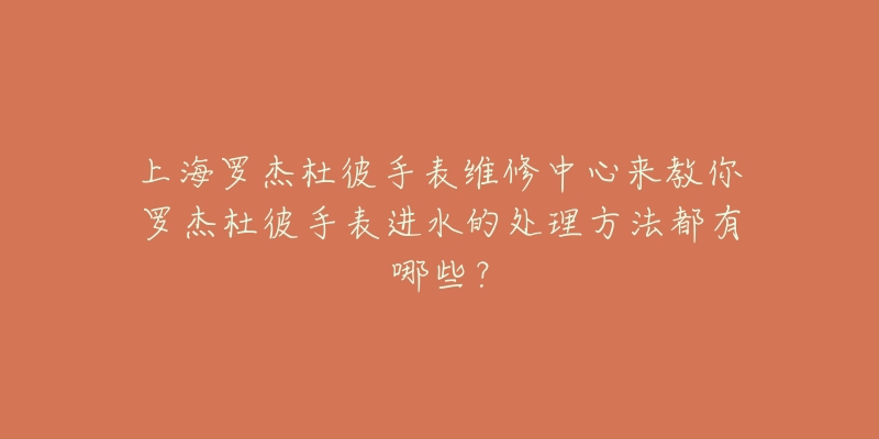 上海罗杰杜彼手表维修中心来教你罗杰杜彼手表进水的处理方法都有哪些？