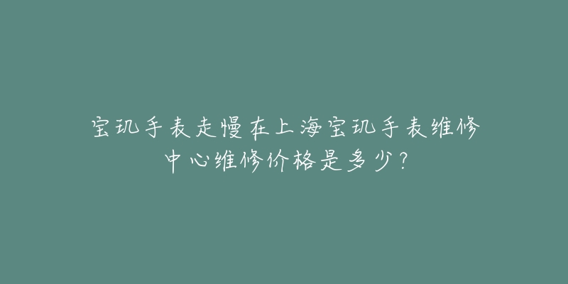 宝玑手表走慢在上海宝玑手表维修中心维修价格是多少？