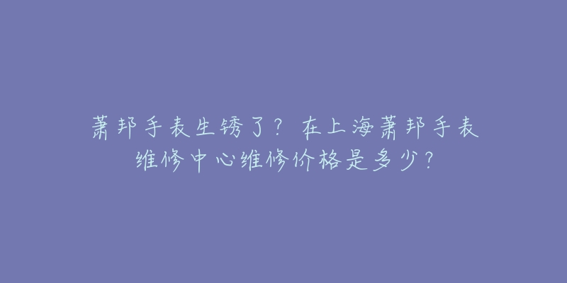 萧邦手表生锈了？在上海萧邦手表维修中心维修价格是多少？