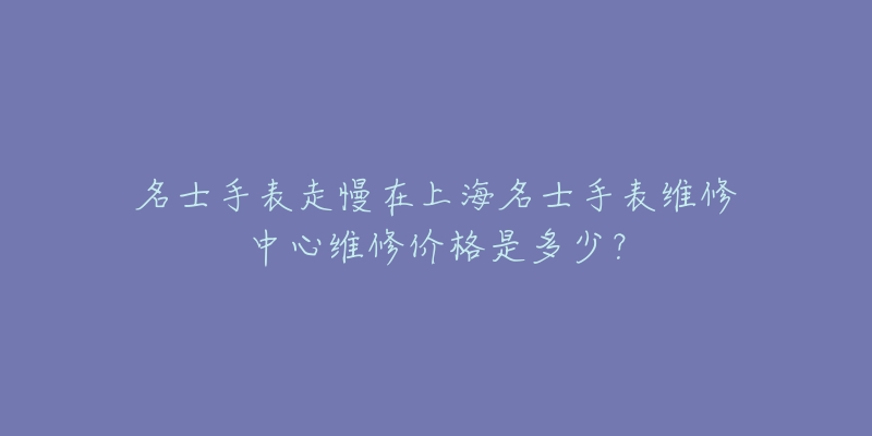 名士手表走慢在上海名士手表维修中心维修价格是多少？