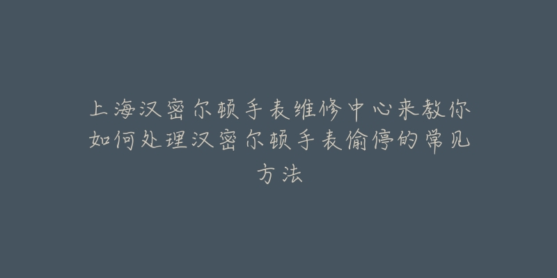 上海汉密尔顿手表维修中心来教你如何处理汉密尔顿手表偷停的常见方法