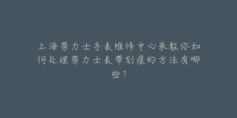 上海劳力士手表维修中心来教你如何处理劳力士表带划痕的方法有哪些？