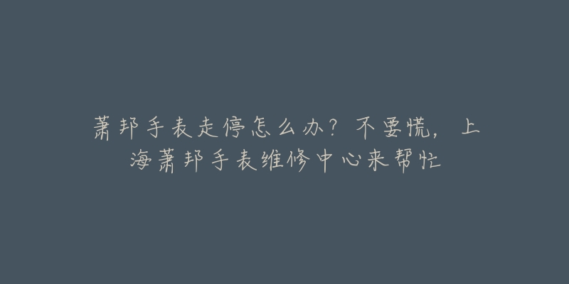 萧邦手表走停怎么办？不要慌，上海萧邦手表维修中心来帮忙