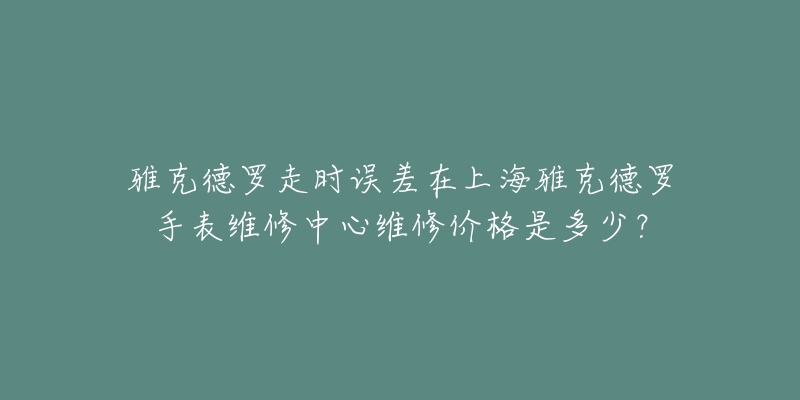 雅克德罗走时误差在上海雅克德罗手表维修中心维修价格是多少？