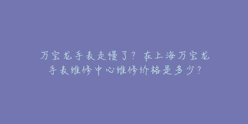 万宝龙手表走慢了？在上海万宝龙手表维修中心维修价格是多少？