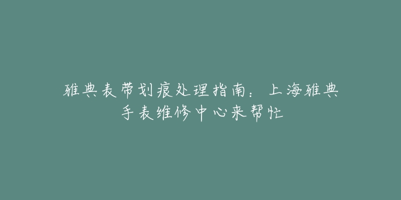 雅典表带划痕处理指南：上海雅典手表维修中心来帮忙