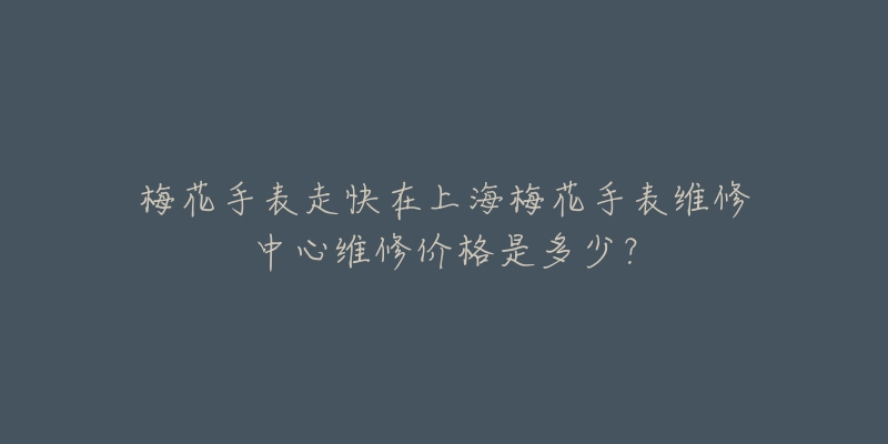 梅花手表走快在上海梅花手表维修中心维修价格是多少？