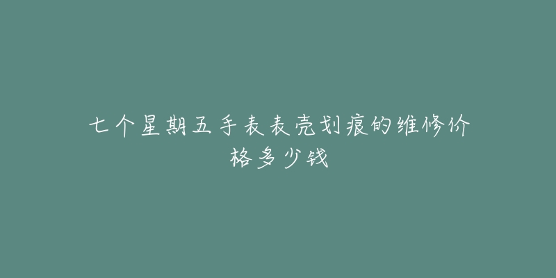 七个星期五手表表壳划痕的维修价格多少钱