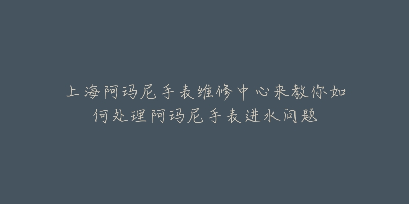 上海阿玛尼手表维修中心来教你如何处理阿玛尼手表进水问题