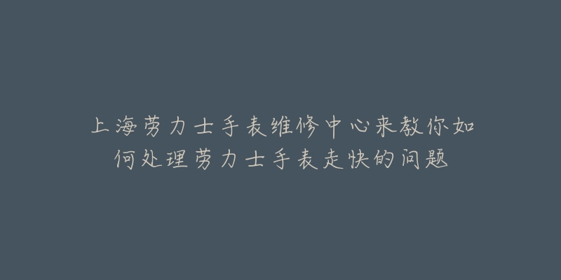 上海劳力士手表维修中心来教你如何处理劳力士手表走快的问题