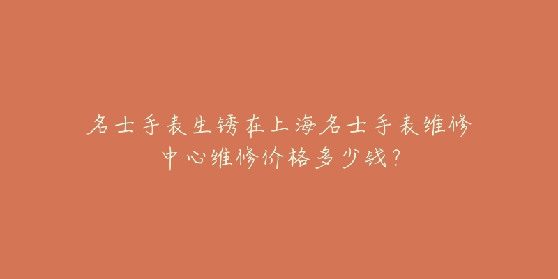 名士手表生锈在上海名士手表维修中心维修价格多少钱？