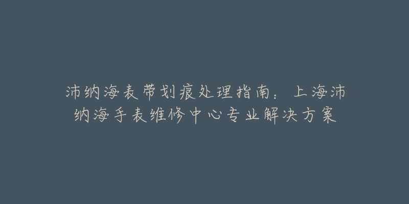 沛纳海表带划痕处理指南：上海沛纳海手表维修中心专业解决方案