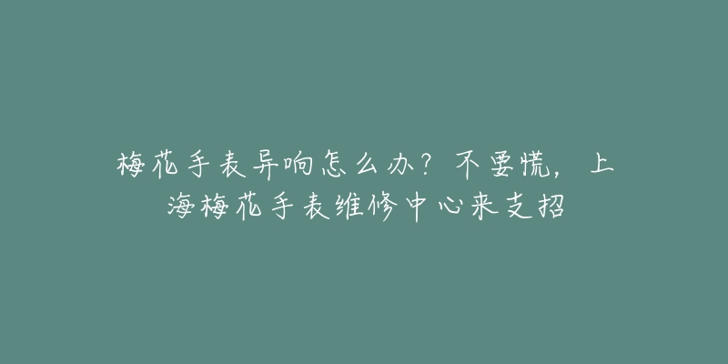 梅花手表异响怎么办？不要慌，上海梅花手表维修中心来支招