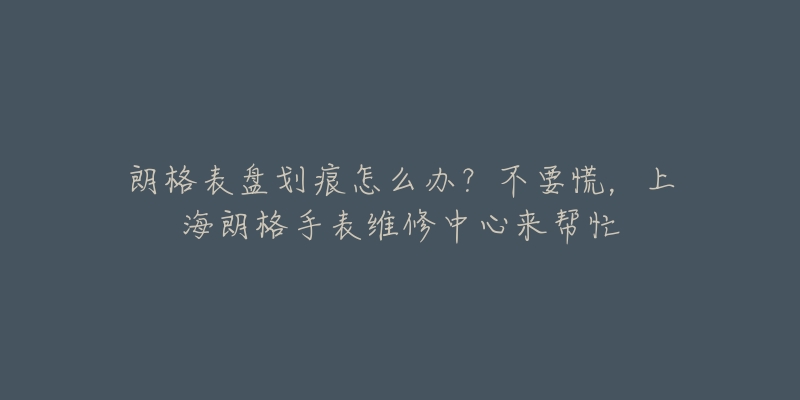 朗格表盘划痕怎么办？不要慌，上海朗格手表维修中心来帮忙