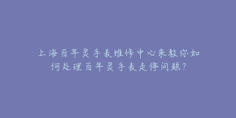 上海百年灵手表维修中心来教你如何处理百年灵手表走停问题？