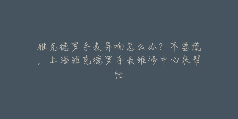 雅克德罗手表异响怎么办？不要慌，上海雅克德罗手表维修中心来帮忙