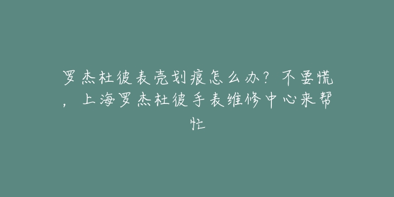 罗杰杜彼表壳划痕怎么办？不要慌，上海罗杰杜彼手表维修中心来帮忙