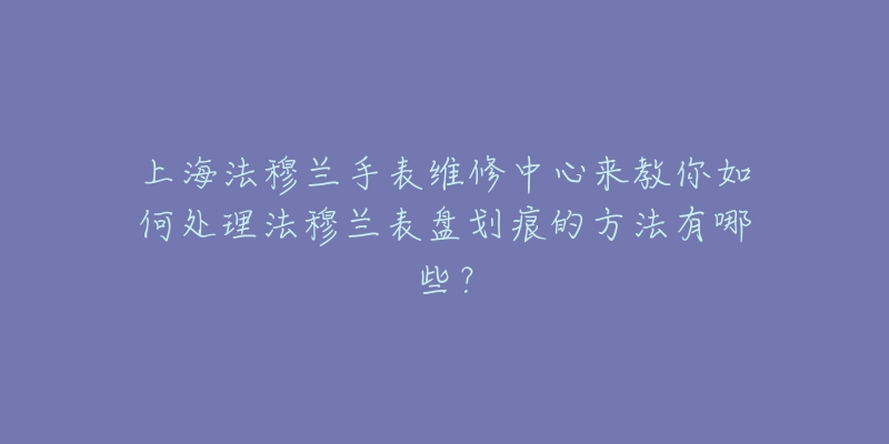 上海法穆兰手表维修中心来教你如何处理法穆兰表盘划痕的方法有哪些？