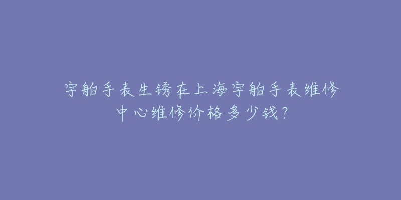 宇舶手表生锈在上海宇舶手表维修中心维修价格多少钱？