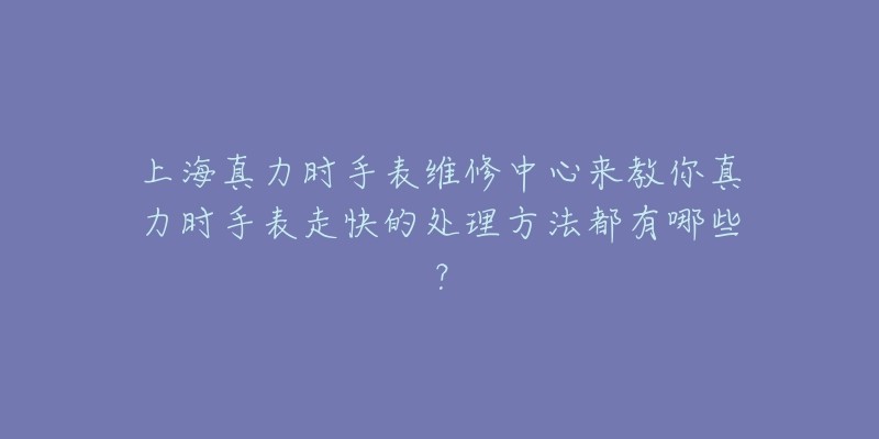 上海真力时手表维修中心来教你真力时手表走快的处理方法都有哪些？